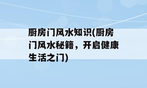 厨房门风水知识(厨房门风水秘籍，开启健康生活之门)