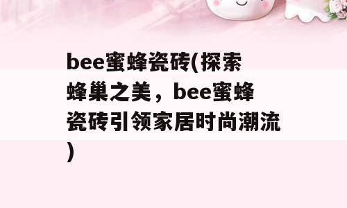 bee蜜蜂瓷砖(探索蜂巢之美，bee蜜蜂瓷砖引领家居时尚潮流)