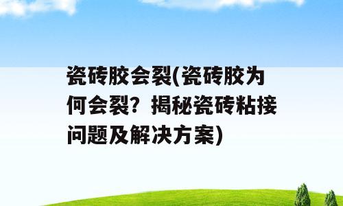 瓷砖胶会裂(瓷砖胶为何会裂？揭秘瓷砖粘接问题及解决方案)