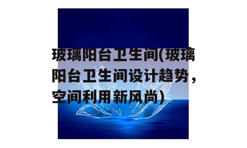 玻璃阳台卫生间(玻璃阳台卫生间设计趋势，空间利用新风尚)