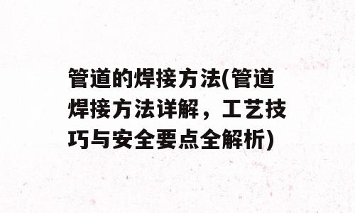 管道的焊接方法(管道焊接方法详解，工艺技巧与安全要点全解析)