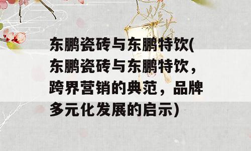 东鹏瓷砖与东鹏特饮(东鹏瓷砖与东鹏特饮，跨界营销的典范，品牌多元化发展的启示)