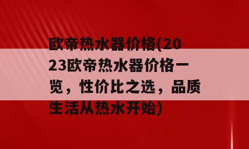欧帝热水器价格(2023欧帝热水器价格一览，性价比之选，品质生活从热水开始)