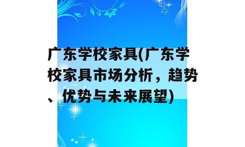广东学校家具(广东学校家具市场分析，趋势、优势与未来展望)