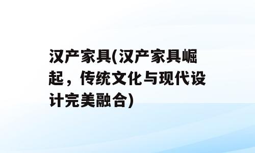 汉产家具(汉产家具崛起，传统文化与现代设计完美融合)