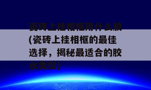 瓷砖上挂相框用什么胶(瓷砖上挂相框的最佳选择，揭秘最适合的胶水类型)