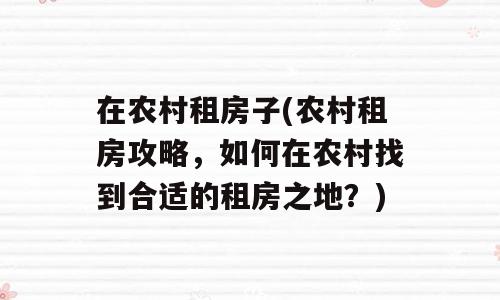 在农村租房子(农村租房攻略，如何在农村找到合适的租房之地？)