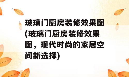 玻璃门厨房装修效果图(玻璃门厨房装修效果图，现代时尚的家居空间新选择)