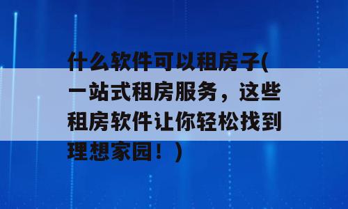 什么软件可以租房子(一站式租房服务，这些租房软件让你轻松找到理想家园！)