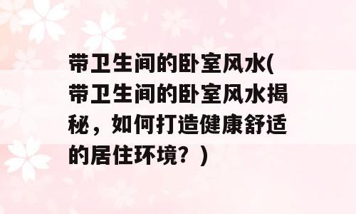 带卫生间的卧室风水(带卫生间的卧室风水揭秘，如何打造健康舒适的居住环境？)