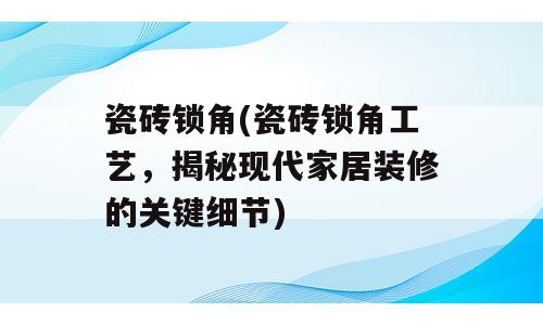 瓷砖锁角(瓷砖锁角工艺，揭秘现代家居装修的关键细节)