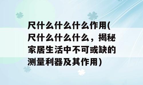 尺什么什么什么作用(尺什么什么什么，揭秘家居生活中不可或缺的测量利器及其作用)