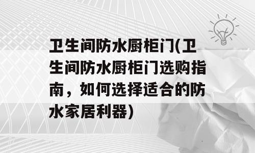 卫生间防水厨柜门(卫生间防水厨柜门选购指南，如何选择适合的防水家居利器)