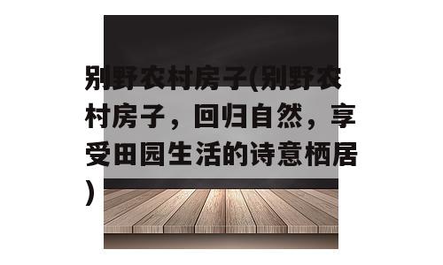 别野农村房子(别野农村房子，回归自然，享受田园生活的诗意栖居)