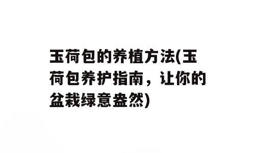玉荷包的养植方法(玉荷包养护指南，让你的盆栽绿意盎然)