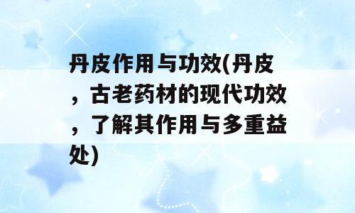 丹皮作用与功效(丹皮，古老药材的现代功效，了解其作用与多重益处)