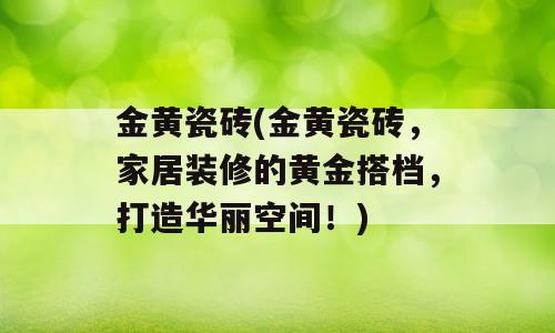 金黄瓷砖(金黄瓷砖，家居装修的黄金搭档，打造华丽空间！)
