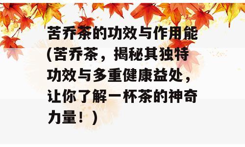 苦乔茶的功效与作用能(苦乔茶，揭秘其独特功效与多重健康益处，让你了解一杯茶的神奇力量！)