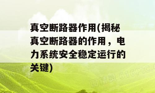 真空断路器作用(揭秘真空断路器的作用，电力系统安全稳定运行的关键)