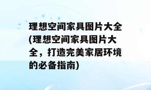 理想空间家具图片大全(理想空间家具图片大全，打造完美家居环境的必备指南)