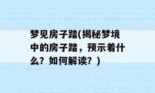 梦见房子踏(揭秘梦境中的房子踏，预示着什么？如何解读？)