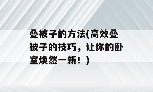 叠被子的方法(高效叠被子的技巧，让你的卧室焕然一新！)