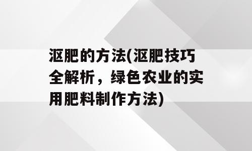沤肥的方法(沤肥技巧全解析，绿色农业的实用肥料制作方法)