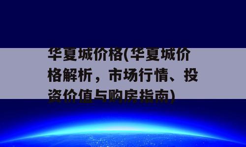 华夏城价格(华夏城价格解析，市场行情、投资价值与购房指南)