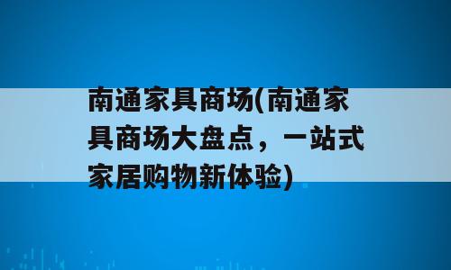 南通家具商场(南通家具商场大盘点，一站式家居购物新体验)
