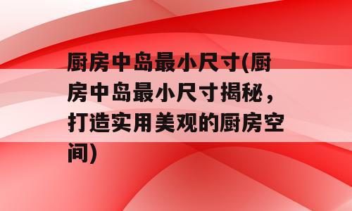 厨房中岛最小尺寸(厨房中岛最小尺寸揭秘，打造实用美观的厨房空间)