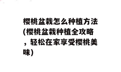 樱桃盆栽怎么种植方法(樱桃盆栽种植全攻略，轻松在家享受樱桃美味)