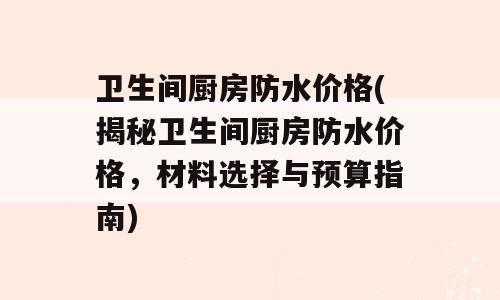 卫生间厨房防水价格(揭秘卫生间厨房防水价格，材料选择与预算指南)
