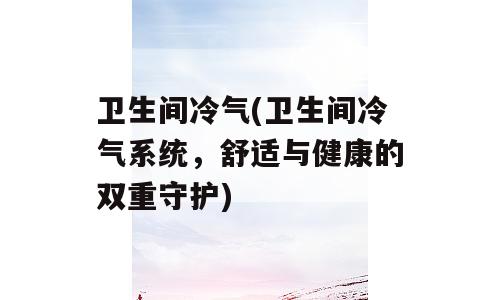 卫生间冷气(卫生间冷气系统，舒适与健康的双重守护)