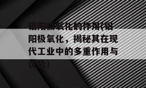 铝阳极氧化的作用(铝阳极氧化，揭秘其在现代工业中的多重作用与优势)
