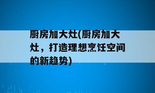厨房加大灶(厨房加大灶，打造理想烹饪空间的新趋势)