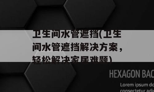 卫生间水管遮挡(卫生间水管遮挡解决方案，轻松解决家居难题)