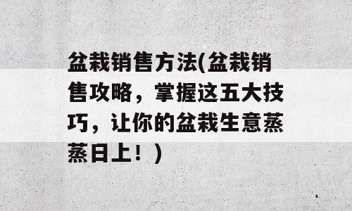 盆栽销售方法(盆栽销售攻略，掌握这五大技巧，让你的盆栽生意蒸蒸日上！)