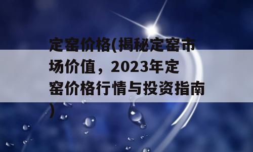 定窑价格(揭秘定窑市场价值，2023年定窑价格行情与投资指南)