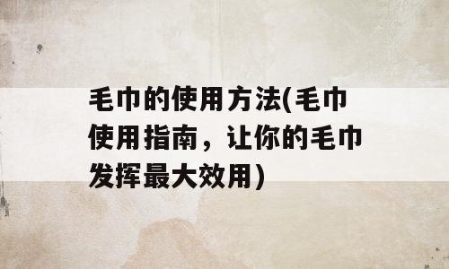 毛巾的使用方法(毛巾使用指南，让你的毛巾发挥最大效用)