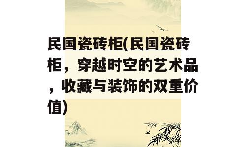 民国瓷砖柜(民国瓷砖柜，穿越时空的艺术品，收藏与装饰的双重价值)