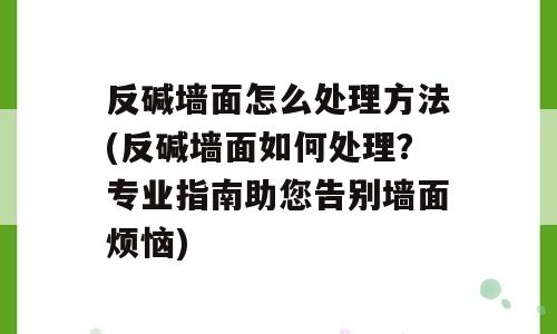 反碱墙面怎么处理方法(反碱墙面如何处理？专业指南助您告别墙面烦恼)