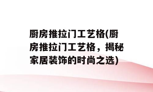 厨房推拉门工艺格(厨房推拉门工艺格，揭秘家居装饰的时尚之选)