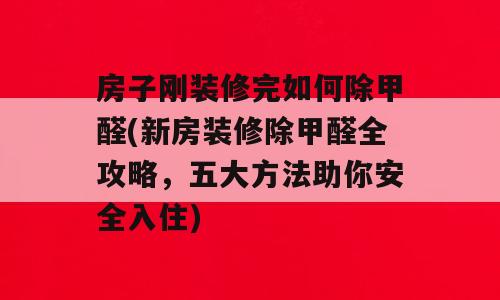 房子刚装修完如何除甲醛(新房装修除甲醛全攻略，五大方法助你安全入住)