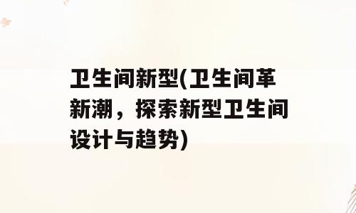 卫生间新型(卫生间革新潮，探索新型卫生间设计与趋势)