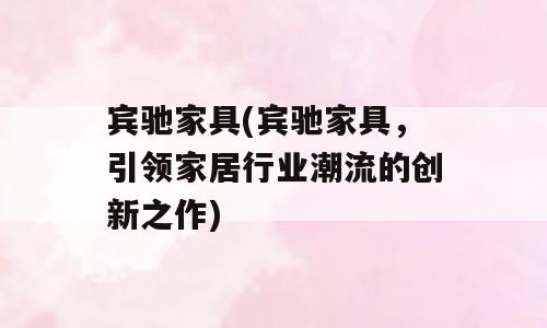 宾驰家具(宾驰家具，引领家居行业潮流的创新之作)