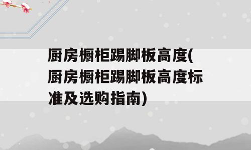 厨房橱柜踢脚板高度(厨房橱柜踢脚板高度标准及选购指南)