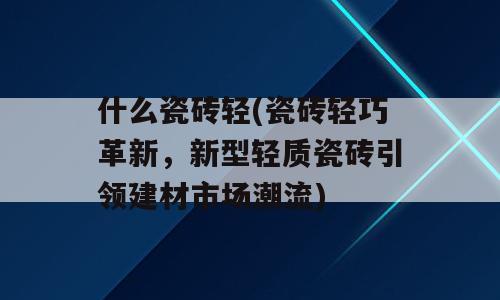 什么瓷砖轻(瓷砖轻巧革新，新型轻质瓷砖引领建材市场潮流)