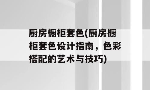 厨房橱柜套色(厨房橱柜套色设计指南，色彩搭配的艺术与技巧)
