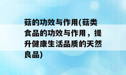 菇的功效与作用(菇类食品的功效与作用，提升健康生活品质的天然良品)