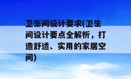 卫生间设计要求(卫生间设计要点全解析，打造舒适、实用的家居空间)